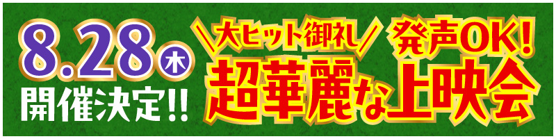 8月28日（木）大ヒット御礼 発声OK！ 超華麗な上映会開催決定！