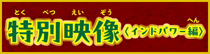特別映像 ＜インドパワー編＞