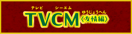 TVCM ＜友情編＞