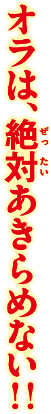 オラは、絶対あきらめない!!